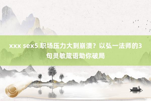 xxx sex5 职场压力大到崩溃？以弘一法师的3句灵敏箴语助你破局