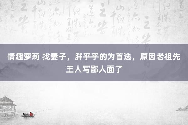 情趣萝莉 找妻子，胖乎乎的为首选，原因老祖先王人写鄙人面了