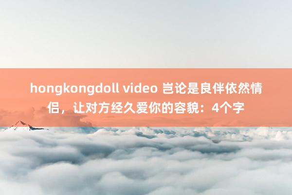 hongkongdoll video 岂论是良伴依然情侣，让对方经久爱你的容貌：4个字
