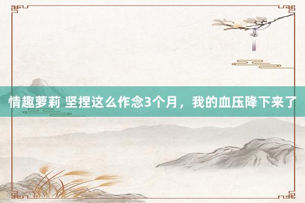 情趣萝莉 坚捏这么作念3个月，我的血压降下来了