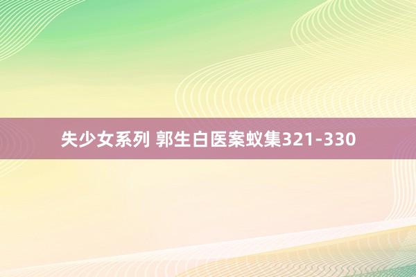 失少女系列 郭生白医案蚁集321-330