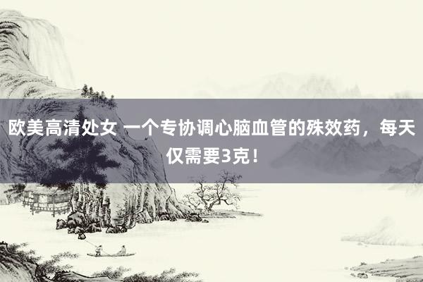 欧美高清处女 一个专协调心脑血管的殊效药，每天仅需要3克！
