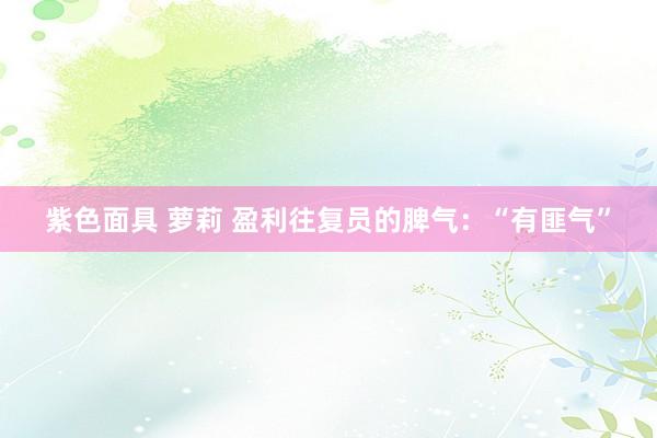 紫色面具 萝莉 盈利往复员的脾气：“有匪气”