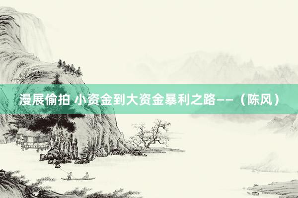 漫展偷拍 小资金到大资金暴利之路——(陈风)
