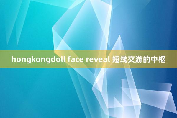hongkongdoll face reveal 短线交游的中枢