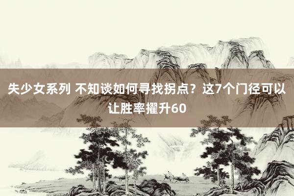 失少女系列 不知谈如何寻找拐点？这7个门径可以让胜率擢升60