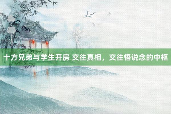 十方兄弟与学生开房 交往真相，交往悟说念的中枢