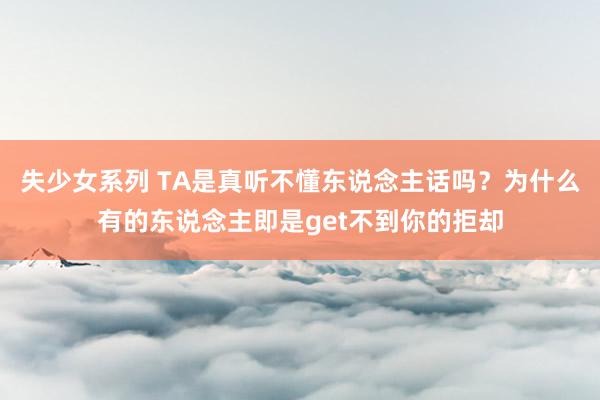 失少女系列 TA是真听不懂东说念主话吗？为什么有的东说念主即是get不到你的拒却