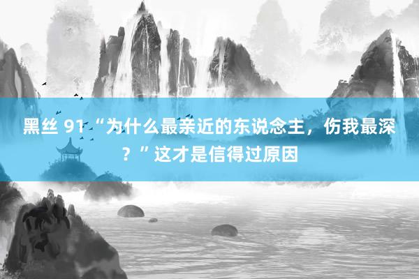 黑丝 91 “为什么最亲近的东说念主，伤我最深？”这才是信得过原因